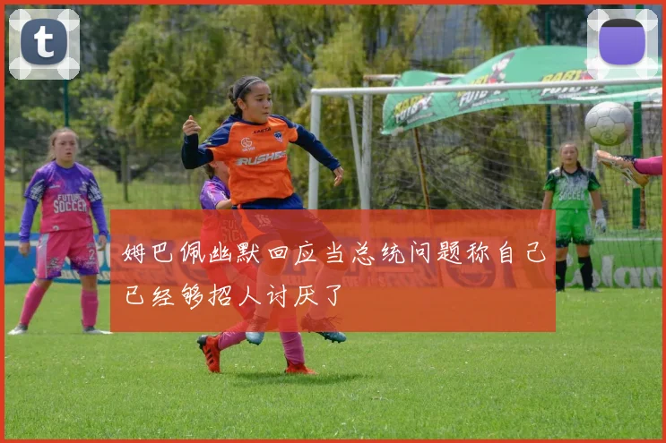 姆巴佩幽默回应当总统问题称自己已经够招人讨厌了