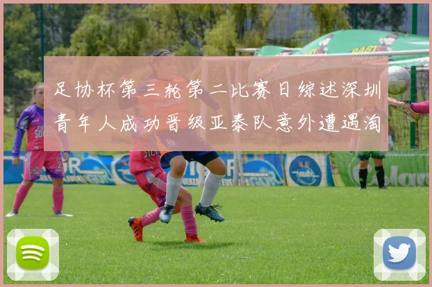 足协杯第三轮第二比赛日综述深圳青年人成功晋级亚泰队意外遭遇淘汰