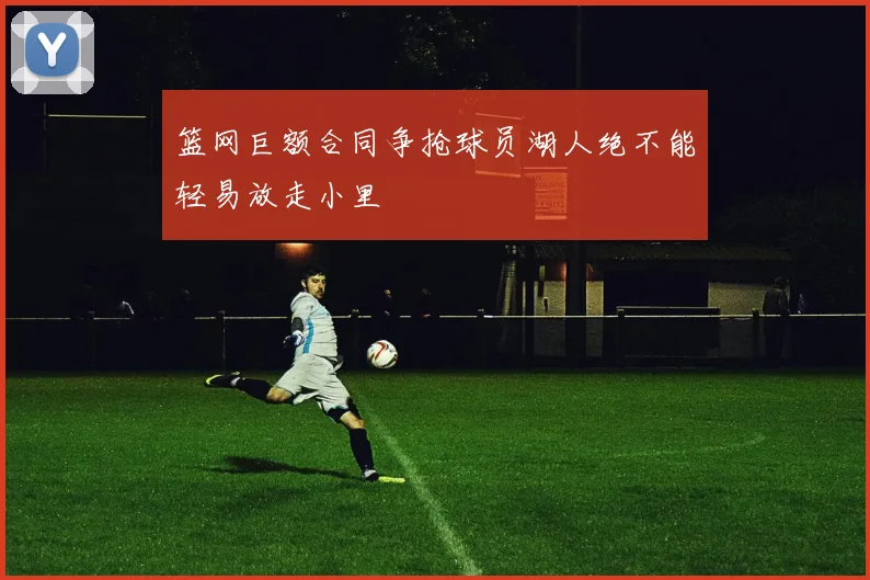 篮网巨额合同争抢球员湖人绝不能轻易放走小里