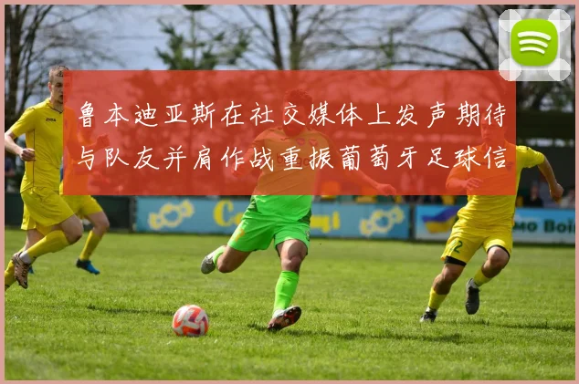鲁本迪亚斯在社交媒体上发声期待与队友并肩作战重振葡萄牙足球信心