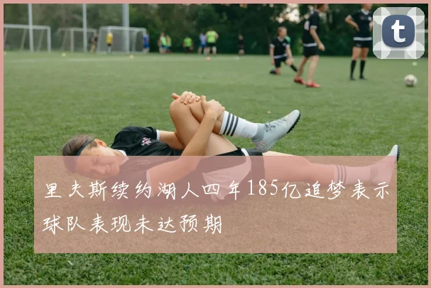 里夫斯续约湖人四年185亿追梦表示球队表现未达预期