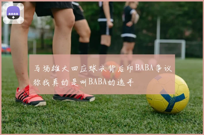 马场雄大回应球衣背后印BABA争议称我真的是叫BABA的选手