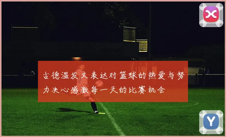 古德温发文表达对篮球的热爱与努力决心感激每一天的比赛机会