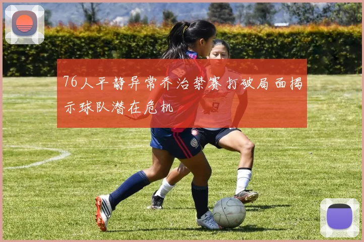 76人平静异常乔治禁赛打破局面揭示球队潜在危机