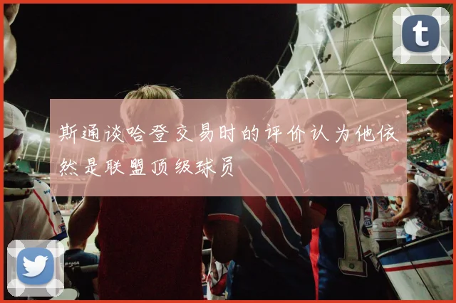 斯通谈哈登交易时的评价认为他依然是联盟顶级球员