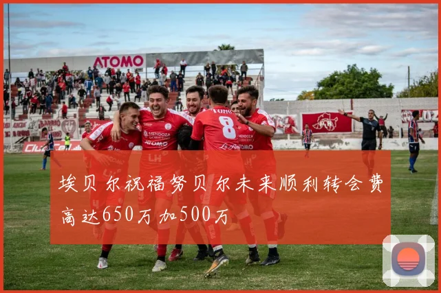 埃贝尔祝福努贝尔未来顺利转会费高达650万加500万