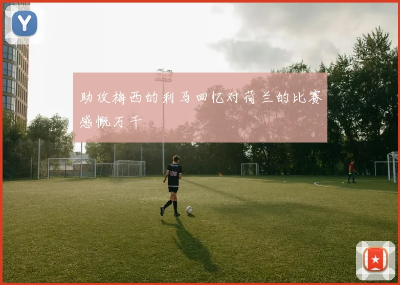 助攻梅西的利马回忆对荷兰的比赛感慨万千