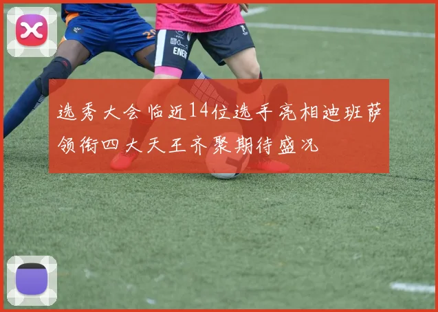 选秀大会临近14位选手亮相迪班萨领衔四大天王齐聚期待盛况