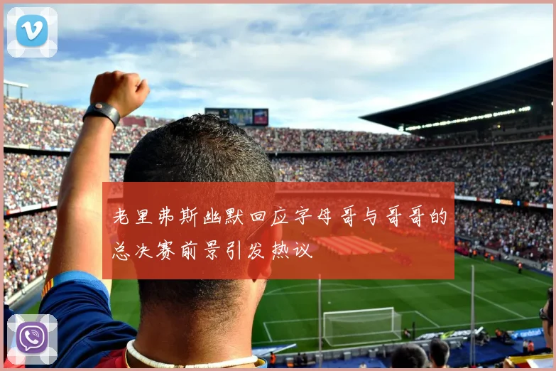 老里弗斯幽默回应字母哥与哥哥的总决赛前景引发热议