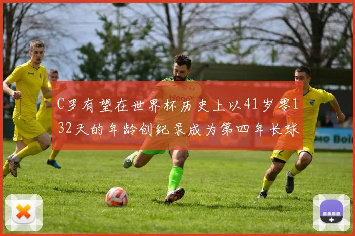 C罗有望在世界杯历史上以41岁零132天的年龄创纪录成为第四年长球员