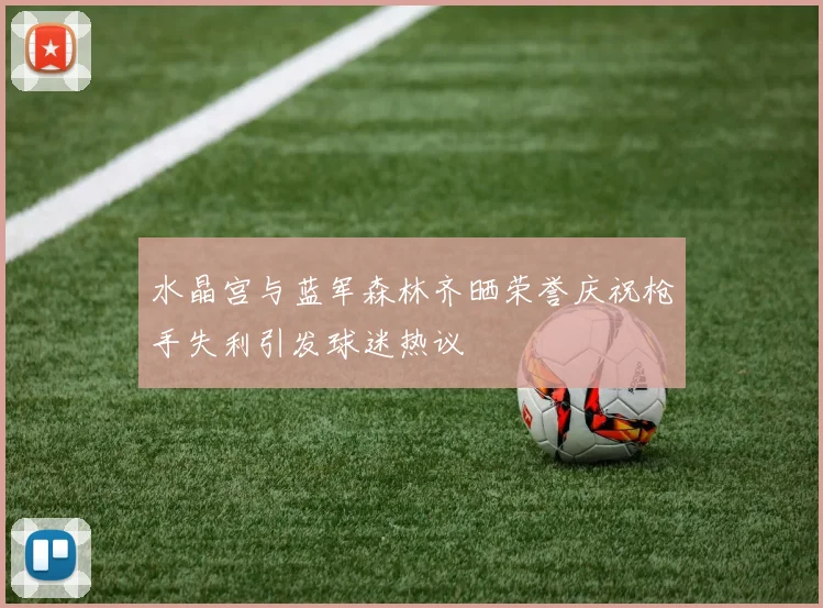 水晶宫与蓝军森林齐晒荣誉庆祝枪手失利引发球迷热议