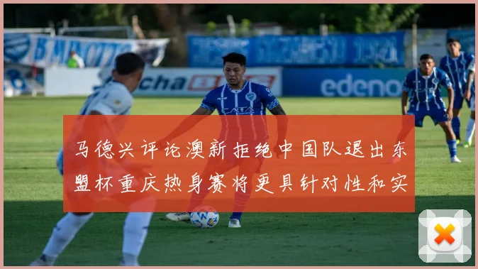 马德兴评论澳新拒绝中国队退出东盟杯重庆热身赛将更具针对性和实效性