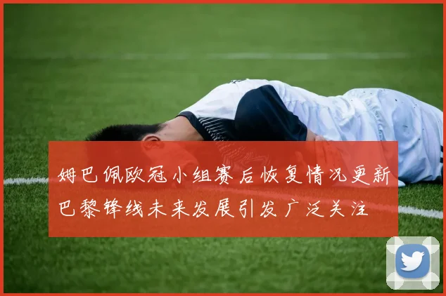 姆巴佩欧冠小组赛后恢复情况更新巴黎锋线未来发展引发广泛关注