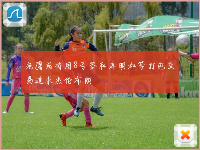 老鹰或将用8号签和库明加等打包交易追求杰伦布朗