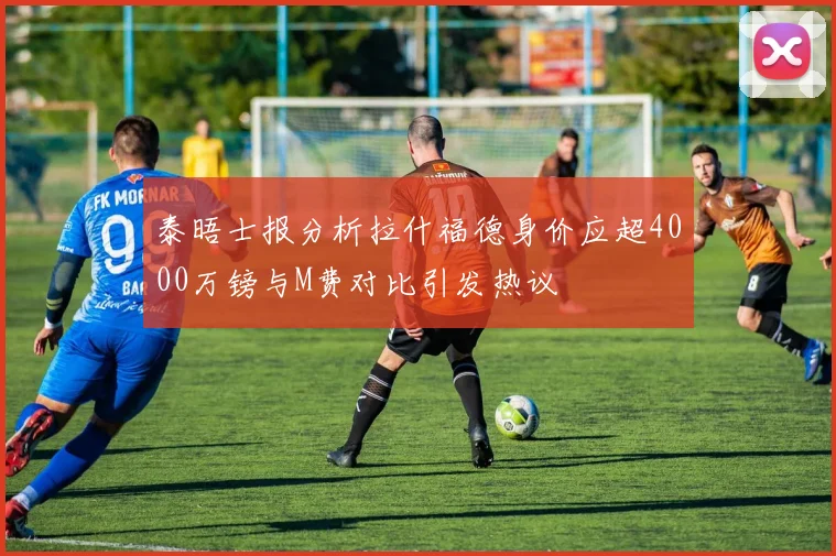 泰晤士报分析拉什福德身价应超4000万镑与M费对比引发热议