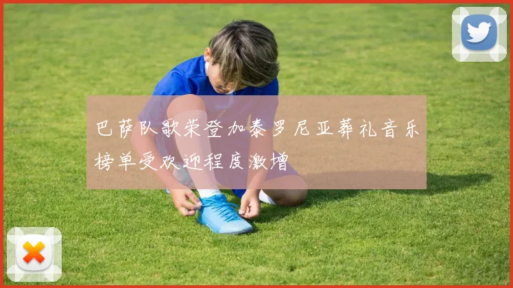 巴萨队歌荣登加泰罗尼亚葬礼音乐榜单受欢迎程度激增
