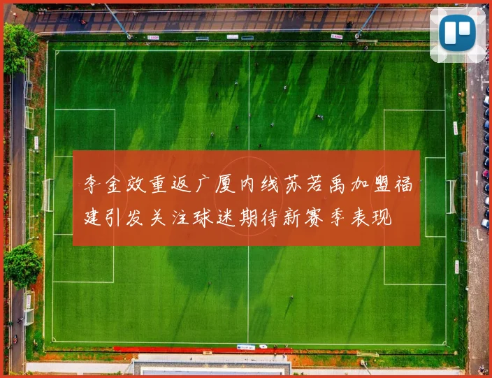李金效重返广厦内线苏若禹加盟福建引发关注球迷期待新赛季表现