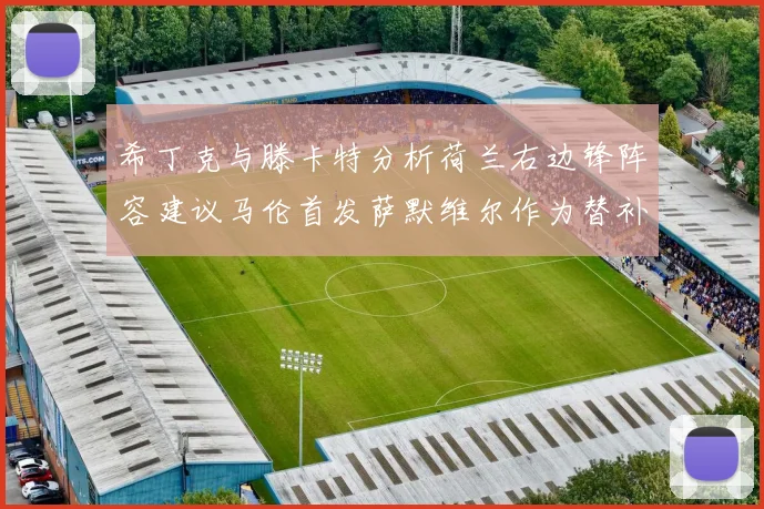 希丁克与滕卡特分析荷兰右边锋阵容建议马伦首发萨默维尔作为替补选择