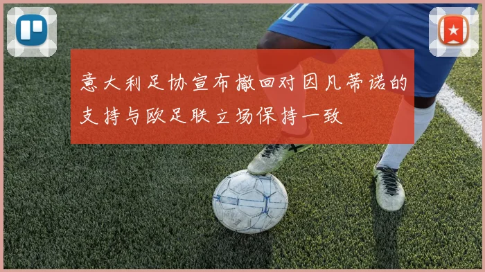 意大利足协宣布撤回对因凡蒂诺的支持与欧足联立场保持一致