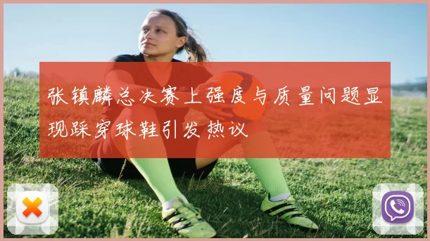 张镇麟总决赛上强度与质量问题显现踩穿球鞋引发热议