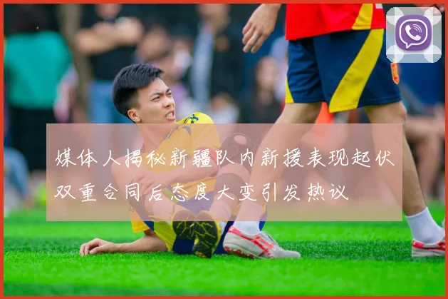 媒体人揭秘新疆队内新援表现起伏双重合同后态度大变引发热议