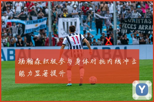 杨瀚森积极参与身体对抗内线冲击能力显著提升