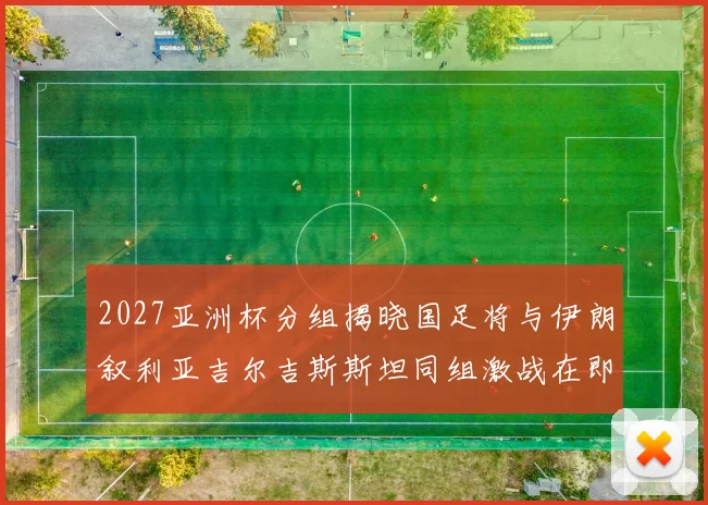 2027亚洲杯分组揭晓国足将与伊朗叙利亚吉尔吉斯斯坦同组激战在即