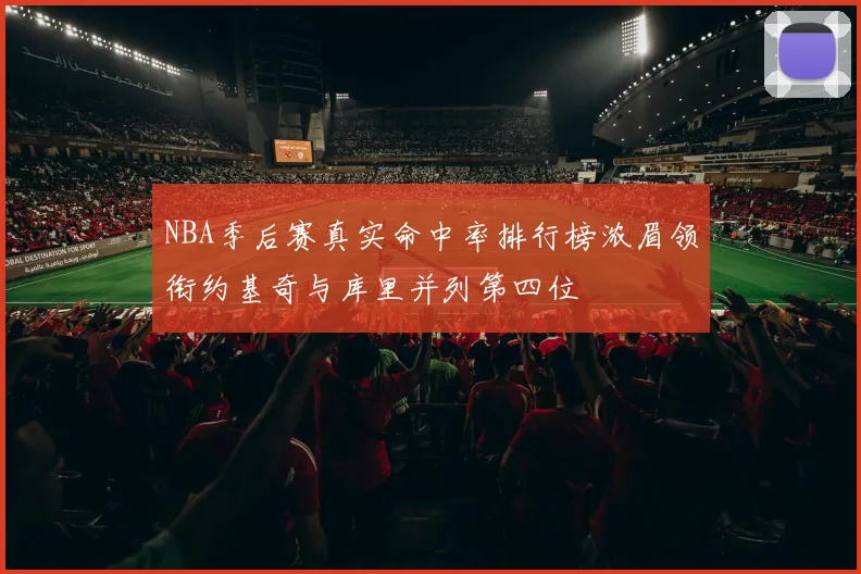 NBA季后赛真实命中率排行榜浓眉领衔约基奇与库里并列第四位