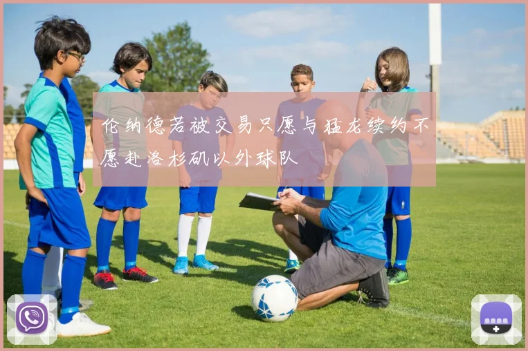 伦纳德若被交易只愿与猛龙续约不愿赴洛杉矶以外球队