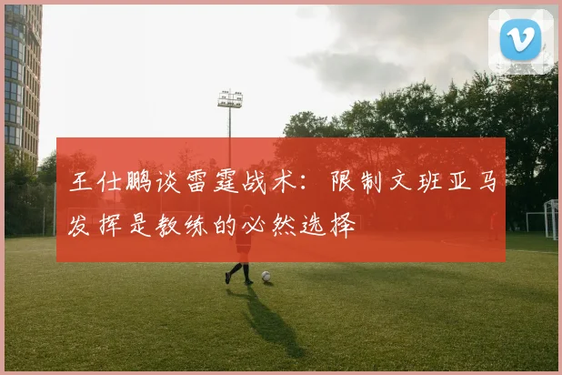王仕鹏谈雷霆战术：限制文班亚马发挥是教练的必然选择