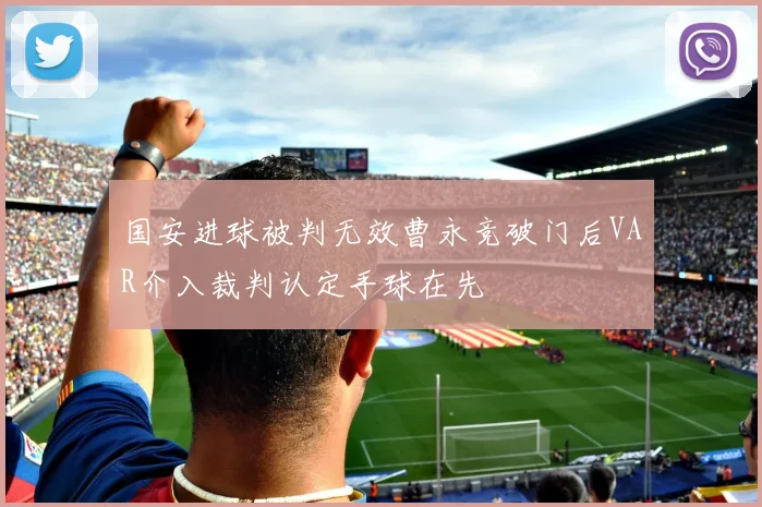 国安进球被判无效曹永竞破门后VAR介入裁判认定手球在先